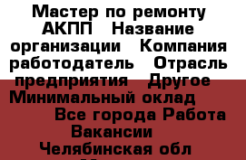 Мастер по ремонту АКПП › Название организации ­ Компания-работодатель › Отрасль предприятия ­ Другое › Минимальный оклад ­ 120 000 - Все города Работа » Вакансии   . Челябинская обл.,Миасс г.